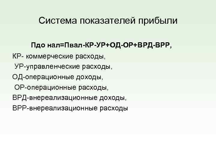 Система показателей прибыли Пдо нал=Пвал-КР-УР+ОД-ОР+ВРД-ВРР, КР- коммерческие расходы, УР-управленческие расходы, ОД-операционные доходы, ОР-операционные расходы,