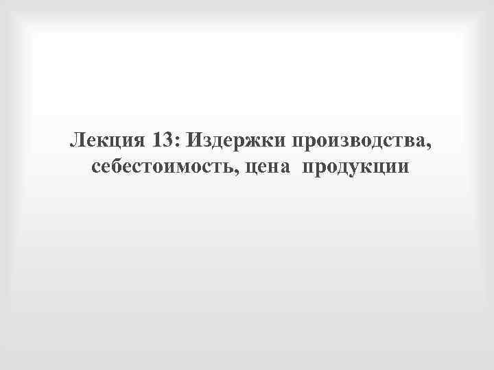 Лекция 13: Издержки производства, себестоимость, цена продукции 