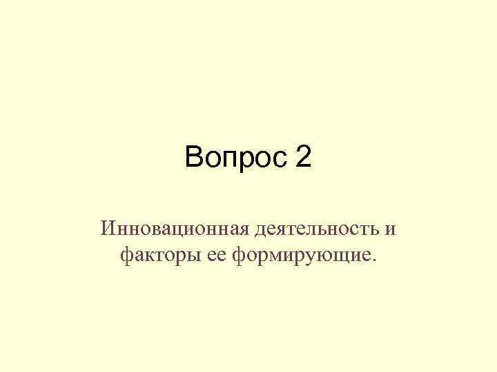 Вопрос 2 Инновационная деятельность и факторы ее формирующие. 