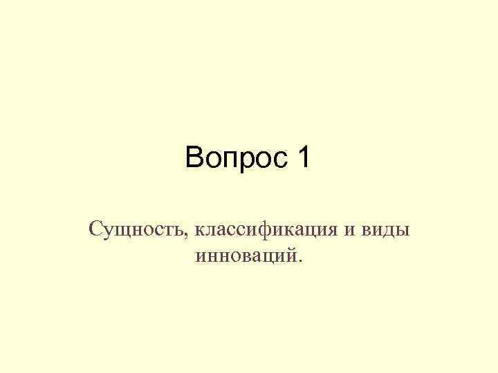 Вопрос 1 Сущность, классификация и виды инноваций. 