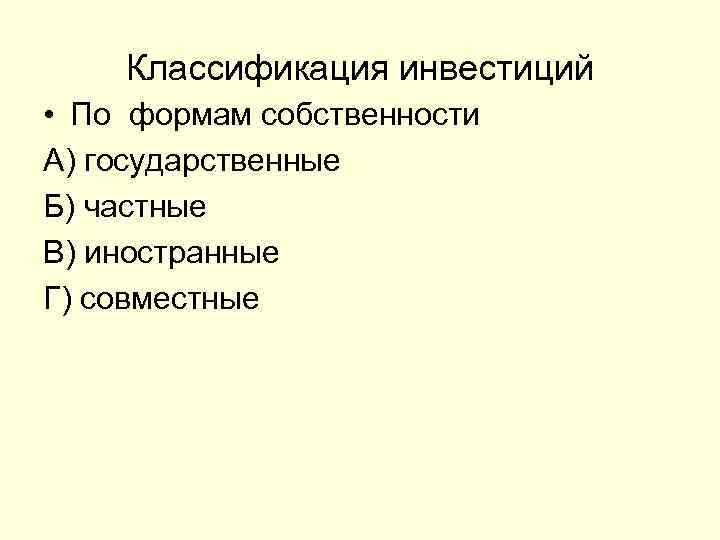 Классификация инвестиций • По формам собственности А) государственные Б) частные В) иностранные Г) совместные