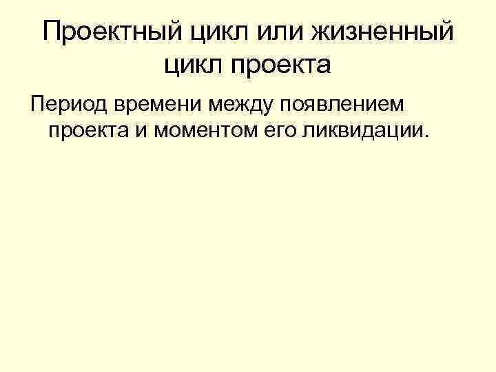 Проектный цикл или жизненный цикл проекта Период времени между появлением проекта и моментом его