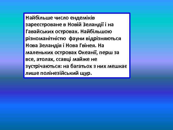 Найбільше число ендеміків зареєстроване в Новій Зеландії і на Гавайських островах. Найбільшою різноманітністю фауни