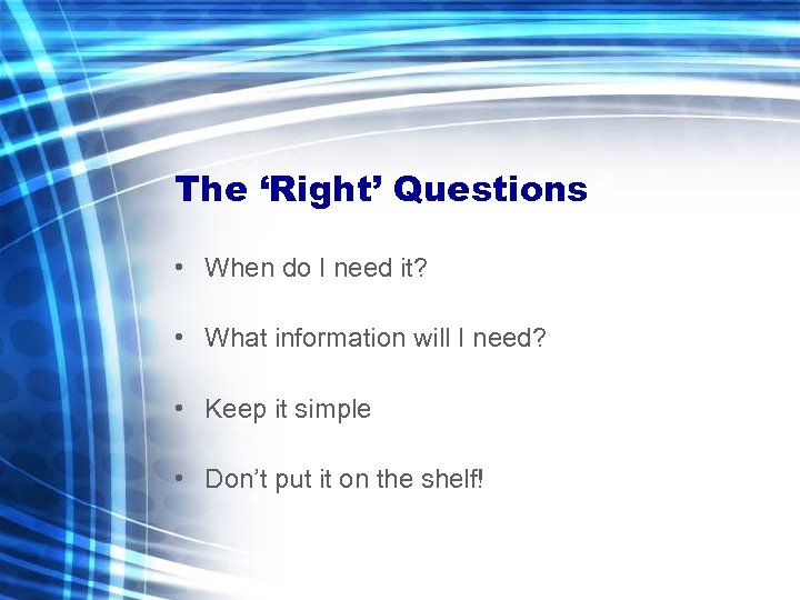 The ‘Right’ Questions • When do I need it? • What information will I