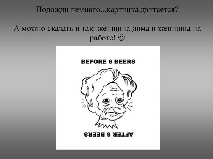 Подожди немного. . . картинка двигается? А можно сказать и так: женщина дома и