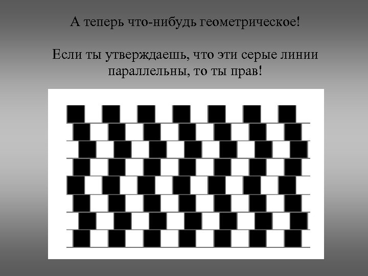 А теперь что-нибудь геометрическое! Если ты утверждаешь, что эти серые линии параллельны, то ты