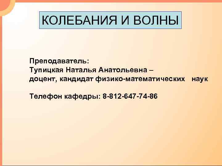 КОЛЕБАНИЯ И ВОЛНЫ Преподаватель: Тупицкая Наталья Анатольевна – доцент, кандидат физико-математических наук Телефон кафедры: