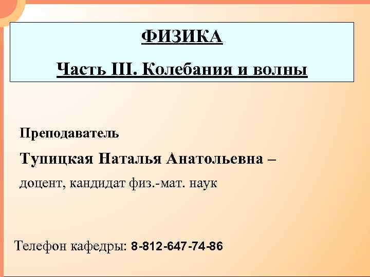 ФИЗИКА Часть III. Колебания и волны Преподаватель Тупицкая Наталья Анатольевна – доцент, кандидат физ.