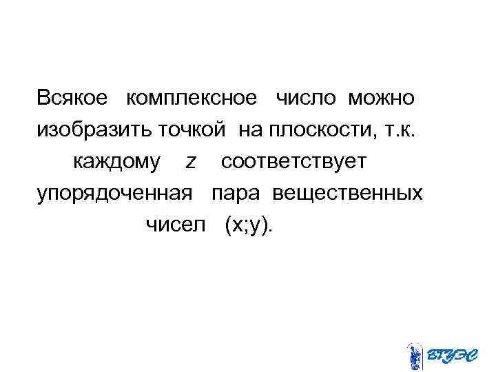 Всякое комплексное число можно изобразить точкой на плоскости, т. к. каждому z соответствует упорядоченная