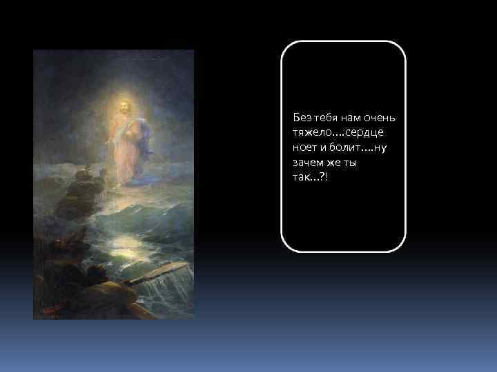 Без тебя нам очень тяжело…. сердце ноет и болит…. ну зачем же ты так…?