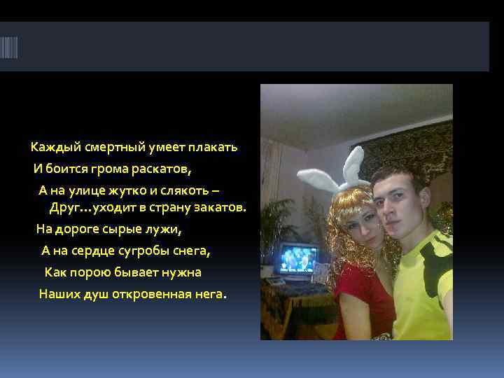 Каждый смертный умеет плакать И боится грома раскатов, А на улице жутко и слякоть
