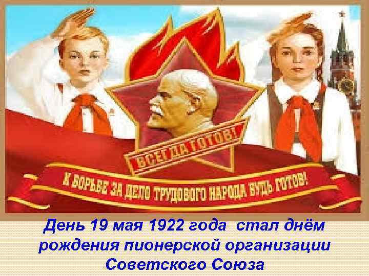 День 19 мая 1922 года стал днём рождения пионерской организации Советского Союза 