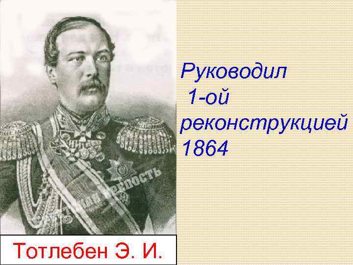 Руководил 1 -ой реконструкцией 1864 Тотлебен Э. И. 