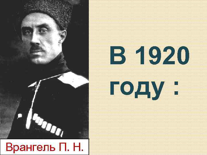 В 1920 году : Врангель П. Н. 