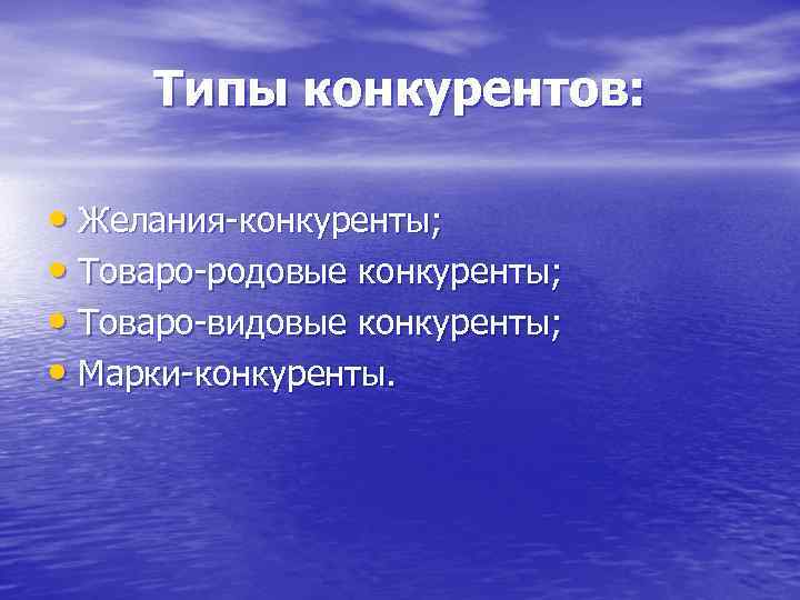 Типы конкурентов: • Желания-конкуренты; • Товаро-родовые конкуренты; • Товаро-видовые конкуренты; • Марки-конкуренты. 