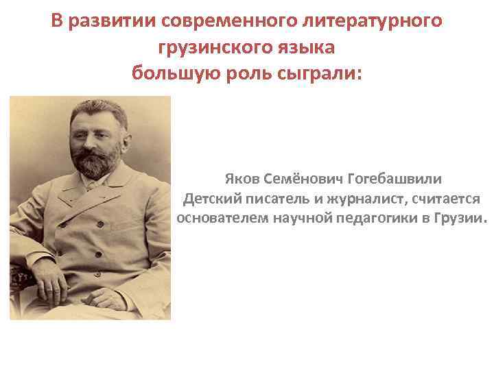 В развитии современного литературного грузинского языка большую роль сыграли: Яков Семёнович Гогебашвили Детский писатель