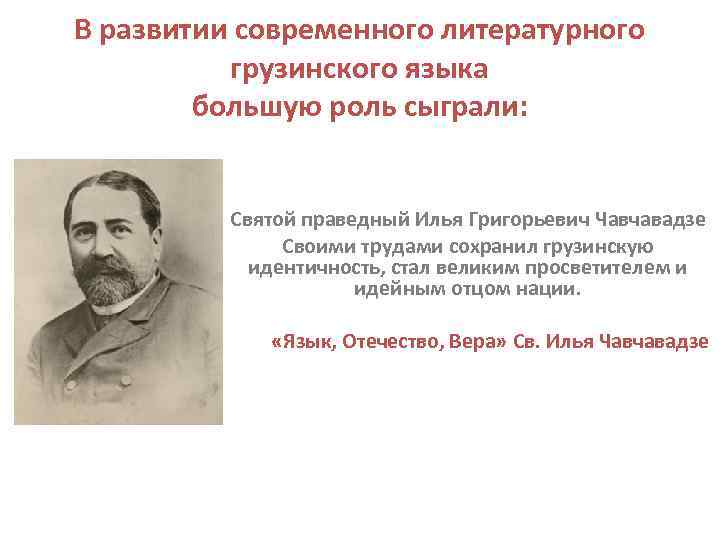 В развитии современного литературного грузинского языка большую роль сыграли: Святой праведный Илья Григорьевич Чавчавадзе
