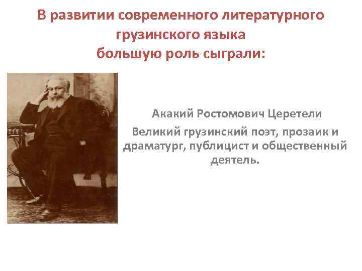 В развитии современного литературного грузинского языка большую роль сыграли: Акакий Ростомович Церетели Великий грузинский