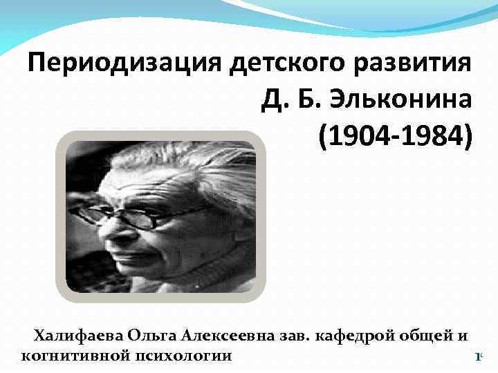 Периодизация детского развития Д. Б. Эльконина (1904 -1984) Халифаева Ольга Алексеевна зав. кафедрой общей