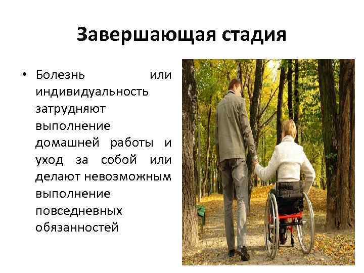 Завершающая стадия • Болезнь или индивидуальность затрудняют выполнение домашней работы и уход за собой
