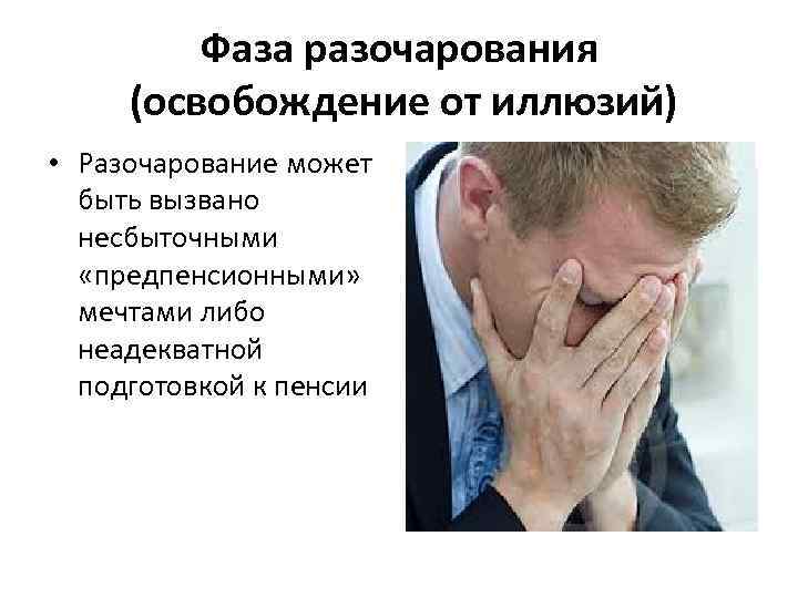 Фаза разочарования (освобождение от иллюзий) • Разочарование может быть вызвано несбыточными «предпенсионными» мечтами либо