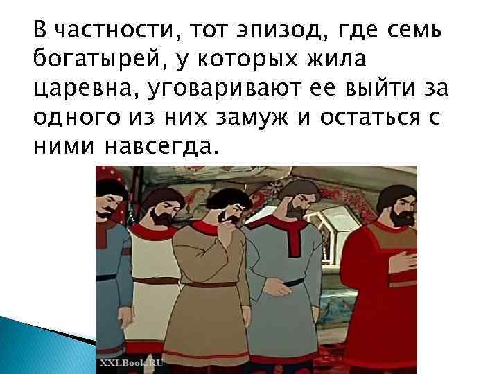 В частности, тот эпизод, где семь богатырей, у которых жила царевна, уговаривают ее выйти