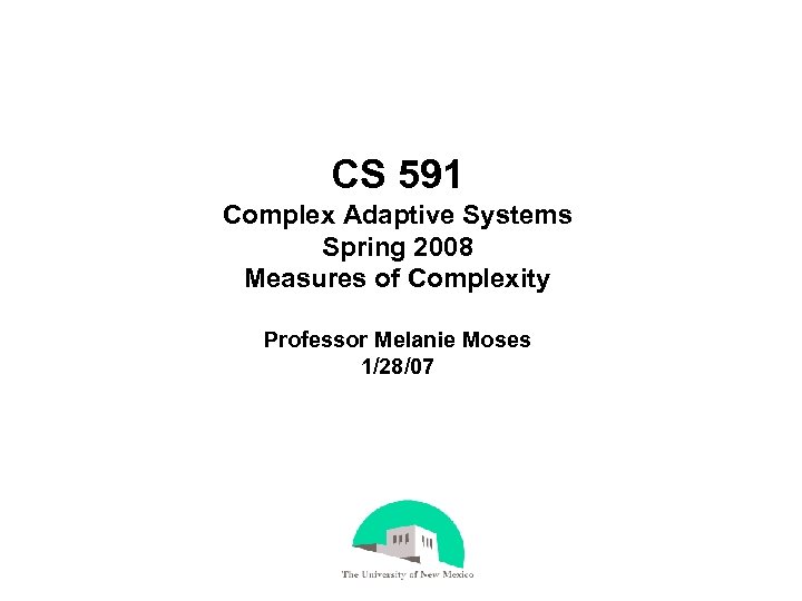 CS 591 Complex Adaptive Systems Spring 2008 Measures of Complexity Professor Melanie Moses 1/28/07