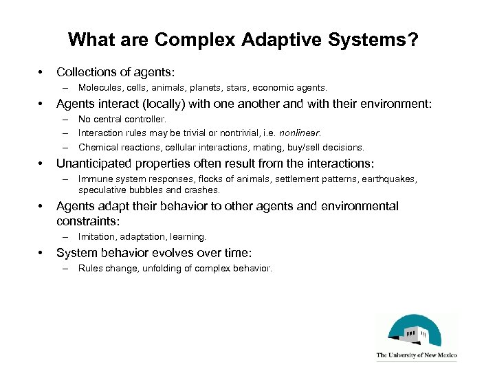 What are Complex Adaptive Systems? • Collections of agents: – Molecules, cells, animals, planets,