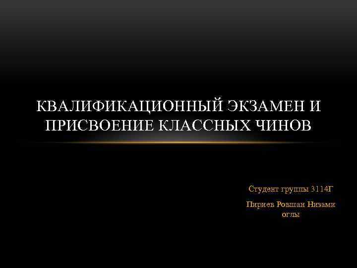 КВАЛИФИКАЦИОННЫЙ ЭКЗАМЕН И ПРИСВОЕНИЕ КЛАССНЫХ ЧИНОВ Студент группы 3114 Г Пириев Ровшан Низами оглы