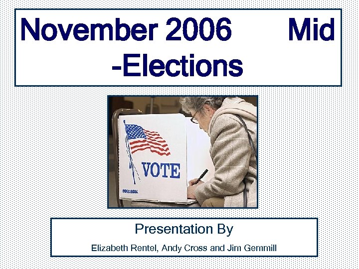 November 2006 -Elections Presentation By Elizabeth Rentel, Andy Cross and Jim Gemmill Mid 