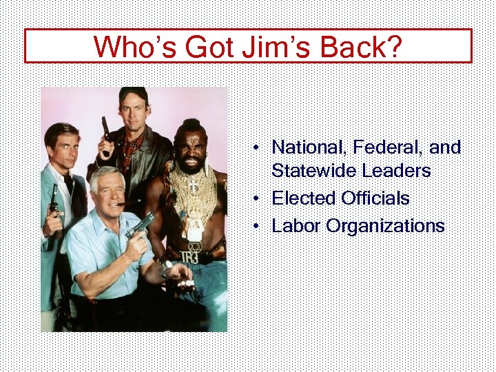 Who’s Got Jim’s Back? • National, Federal, and Statewide Leaders • Elected Officials •