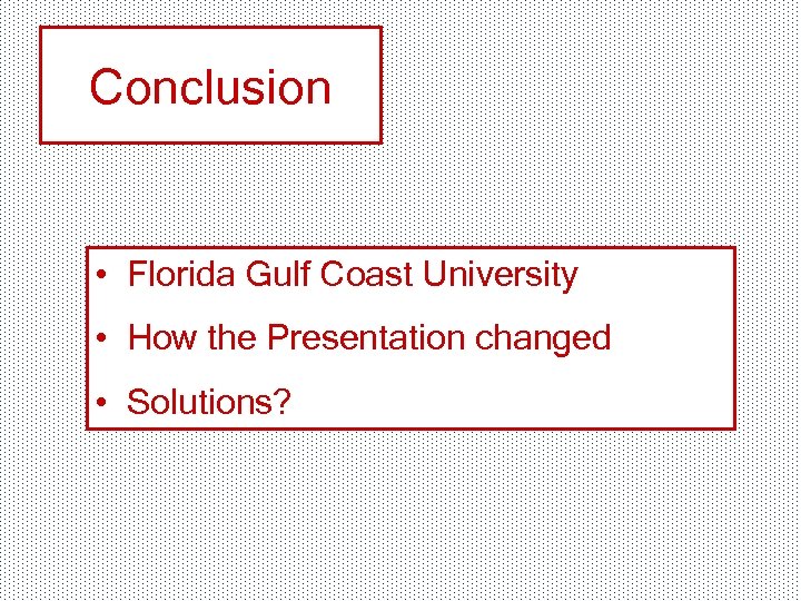 Conclusion • Florida Gulf Coast University • How the Presentation changed • Solutions? 