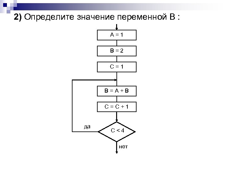 2) Определите значение переменной В : A=1 B=2 C=1 B=A+B C=C+1 да C<4 нет