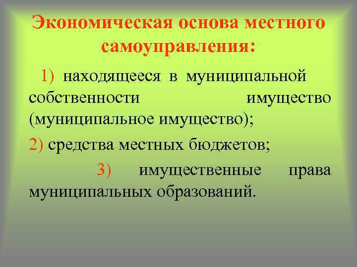 Экономическая основа местного самоуправления: 1) находящееся в муниципальной собственности имущество (муниципальное имущество); 2) средства