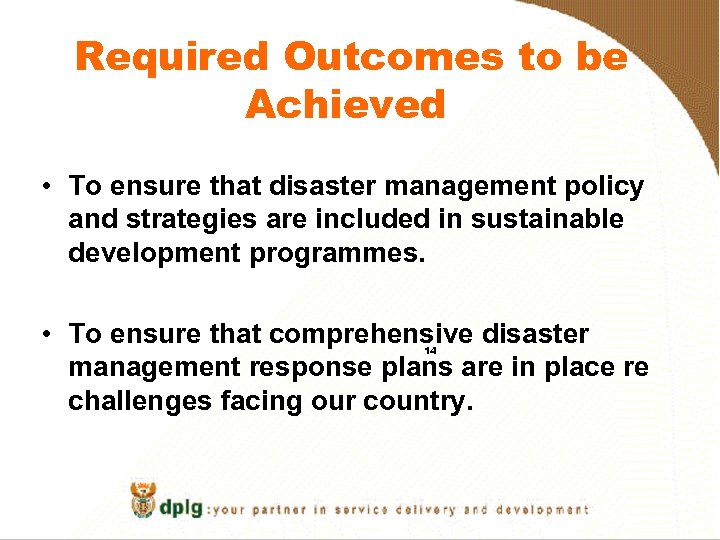 Required Outcomes to be Achieved • To ensure that disaster management policy and strategies