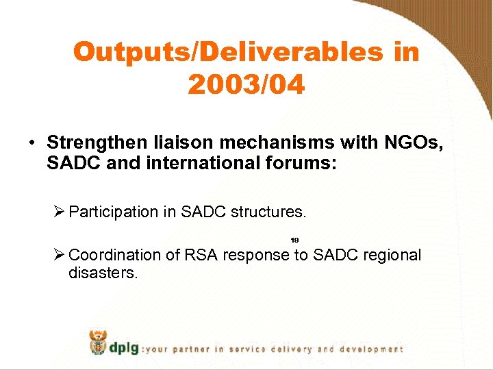 Outputs/Deliverables in 2003/04 • Strengthen liaison mechanisms with NGOs, SADC and international forums: Ø