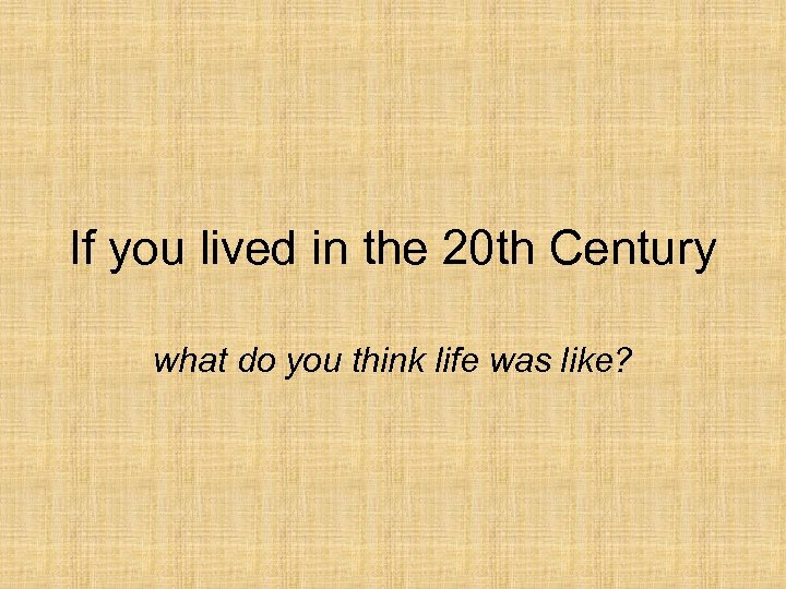 If you lived in the 20 th Century what do you think life was