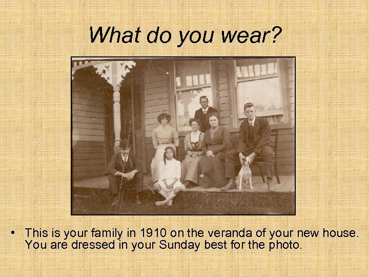 What do you wear? • This is your family in 1910 on the veranda