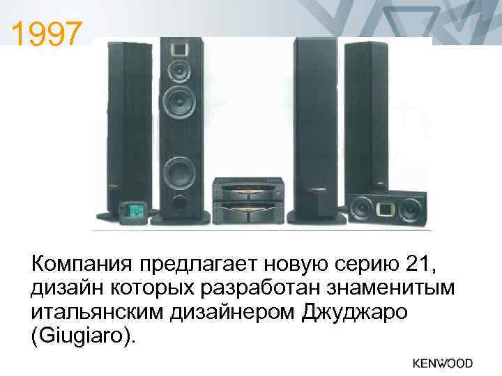 1997 Компания предлагает новую серию 21, дизайн которых разработан знаменитым итальянским дизайнером Джуджаро (Giugiaro).