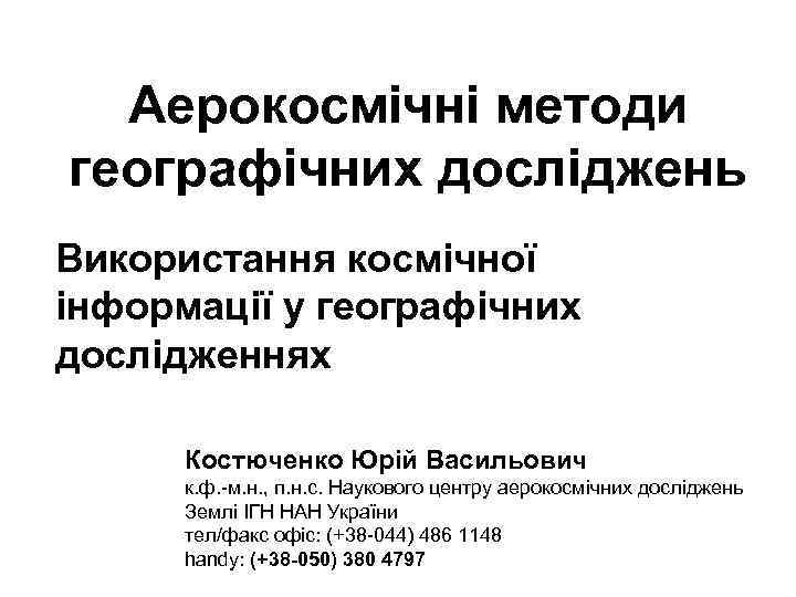 Аерокосмічні методи географічних досліджень Використання космічної інформації у географічних дослідженнях Костюченко Юрій Васильович к.