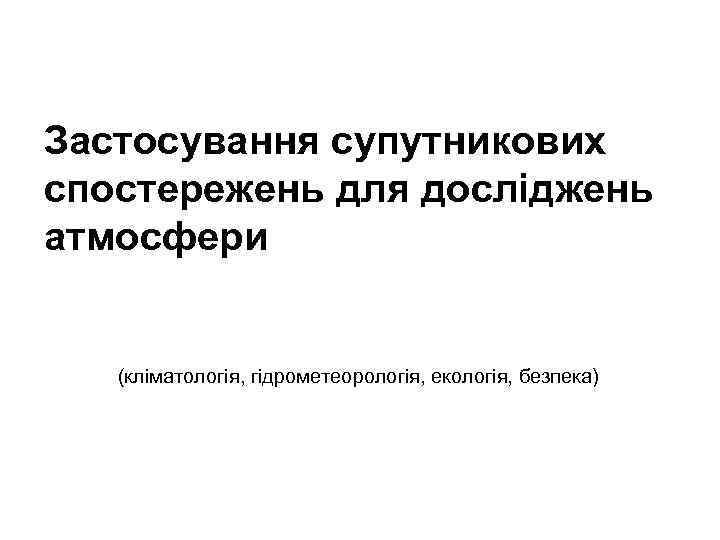 Застосування супутникових спостережень для досліджень атмосфери (кліматологія, гідрометеорологія, екологія, безпека) 