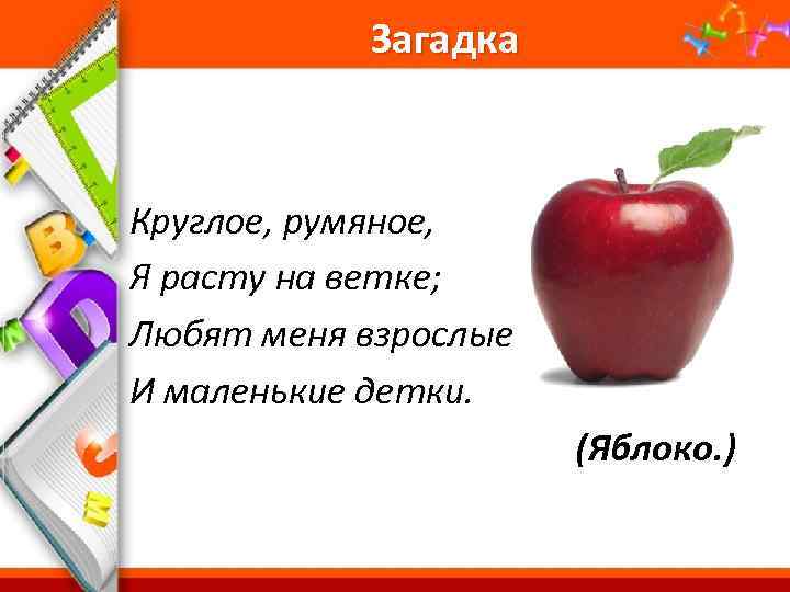 Загадка Круглое, румяное, Я расту на ветке; Любят меня взрослые И маленькие детки. (Яблоко.