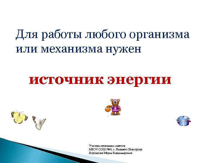 Для работы любого организма или механизма нужен источник энергии Учитель начальных классов МБОУ СОШ