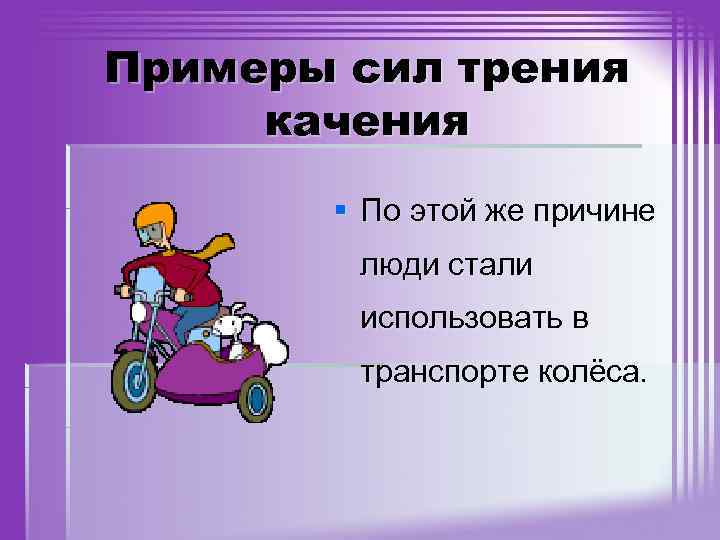 Примеры сил трения качения § По этой же причине люди стали использовать в транспорте