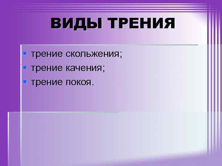 ВИДЫ ТРЕНИЯ § § § трение скольжения; трение качения; трение покоя. 