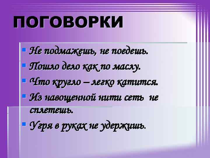 ПОГОВОРКИ § Не подмажешь, не поедешь. § Пошло дело как по маслу. § Что