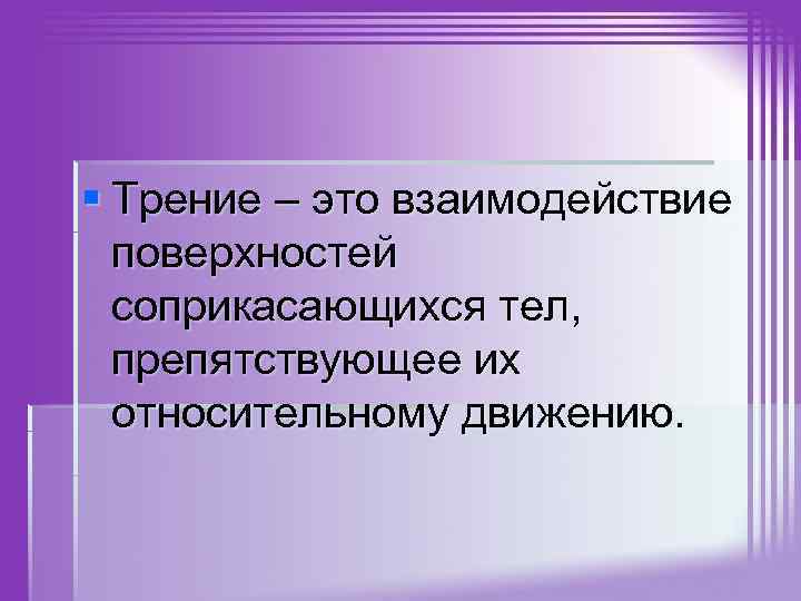 § Трение – это взаимодействие поверхностей соприкасающихся тел, препятствующее их относительному движению. 