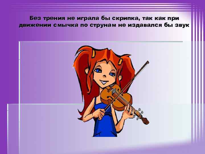 Без трения не играла бы скрипка, так как при движении смычка по струнам не