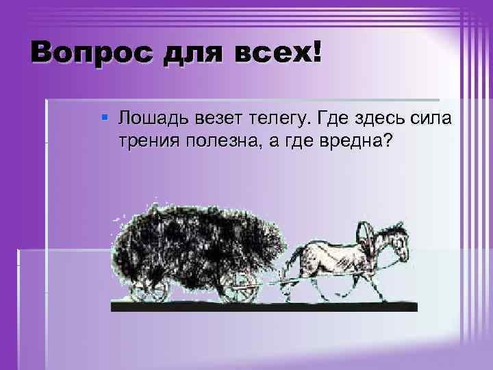 Вопрос для всех! § Лошадь везет телегу. Где здесь сила трения полезна, а где