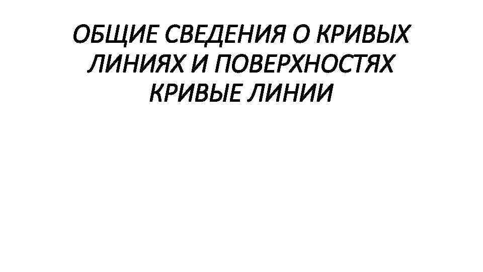 ОБЩИЕ СВЕДЕНИЯ О КРИВЫХ ЛИНИЯХ И ПОВЕРХНОСТЯХ КРИВЫЕ ЛИНИИ 